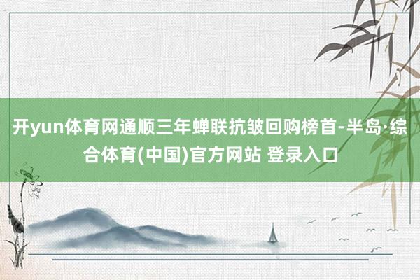 开yun体育网通顺三年蝉联抗皱回购榜首-半岛·综合体育(中国)官方网站 登录入口