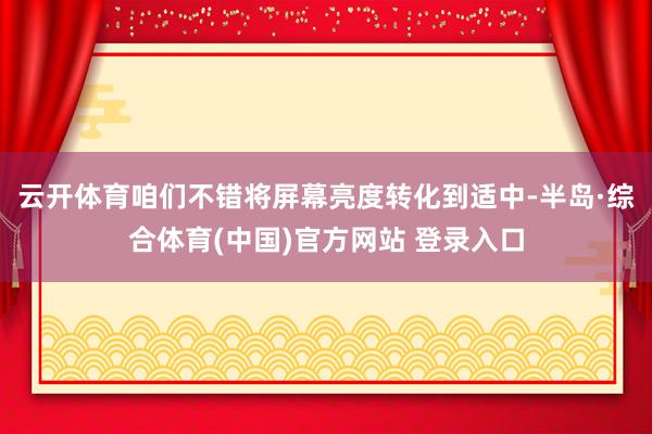 云开体育咱们不错将屏幕亮度转化到适中-半岛·综合体育(中国)官方网站 登录入口