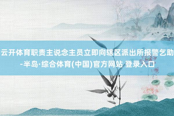 云开体育职责主说念主员立即向辖区派出所报警乞助-半岛·综合体育(中国)官方网站 登录入口