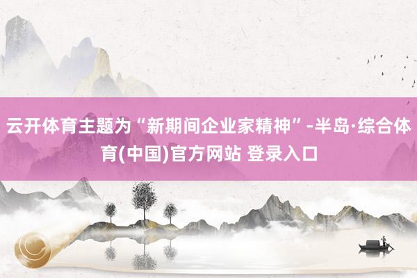 云开体育主题为“新期间企业家精神”-半岛·综合体育(中国)官方网站 登录入口