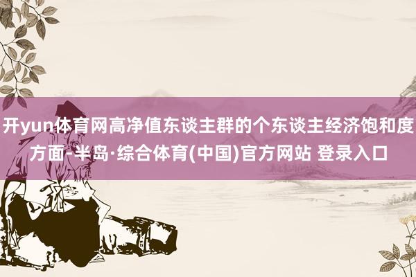 开yun体育网高净值东谈主群的个东谈主经济饱和度方面-半岛·综合体育(中国)官方网站 登录入口