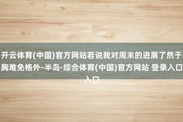 开云体育(中国)官方网站若说我对周末的进展了然于胸难免格外-半岛·综合体育(中国)官方网站 登录入口