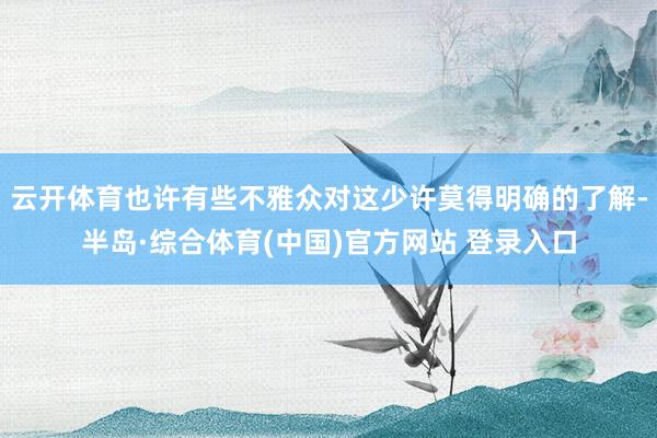 云开体育也许有些不雅众对这少许莫得明确的了解-半岛·综合体育(中国)官方网站 登录入口