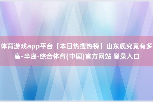 体育游戏app平台【本日热搜热榜】山东舰究竟有多高-半岛·综合体育(中国)官方网站 登录入口