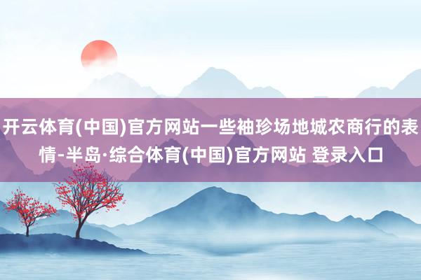 开云体育(中国)官方网站一些袖珍场地城农商行的表情-半岛·综合体育(中国)官方网站 登录入口