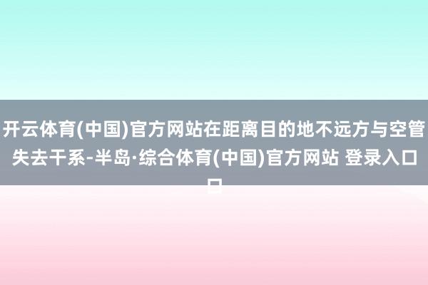 开云体育(中国)官方网站在距离目的地不远方与空管失去干系-半岛·综合体育(中国)官方网站 登录入口