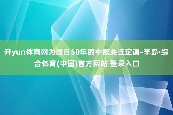 开yun体育网为改日50年的中欧关连定调-半岛·综合体育(中国)官方网站 登录入口