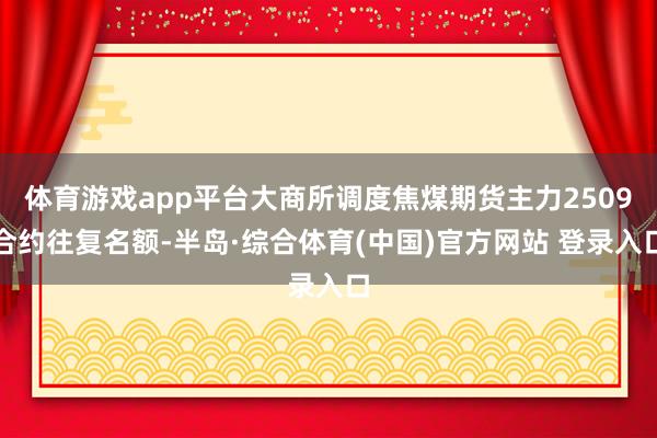 体育游戏app平台大商所调度焦煤期货主力2509合约往复名额-半岛·综合体育(中国)官方网站 登录入口