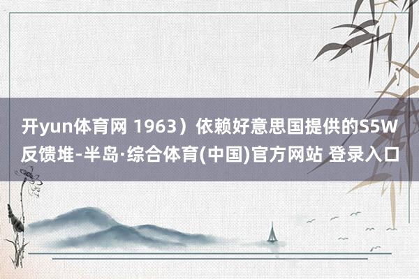 开yun体育网 1963)依赖好意思国提供的S5W反馈堆-半岛·综合体育(中国)官方网站 登录入口