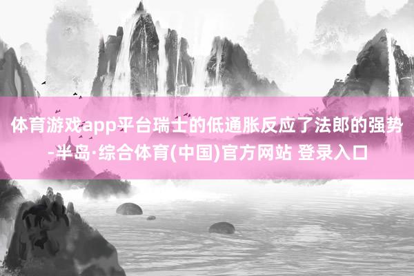 体育游戏app平台 瑞士的低通胀反应了法郎的强势-半岛·综合体育(中国)官方网站 登录入口