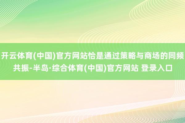 开云体育(中国)官方网站恰是通过策略与商场的同频共振-半岛·综合体育(中国)官方网站 登录入口