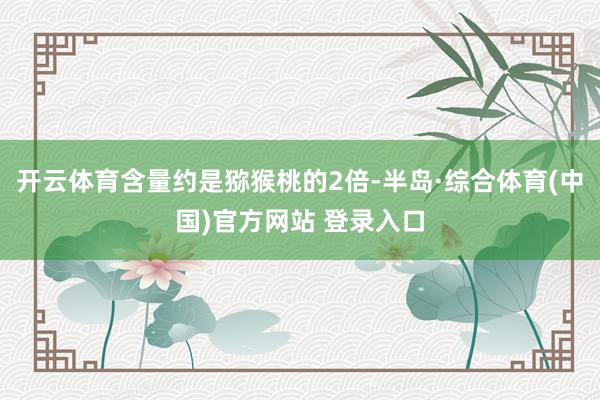 开云体育含量约是猕猴桃的2倍-半岛·综合体育(中国)官方网站 登录入口