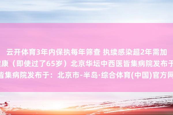 云开体育3年内保执每年筛查 执续感染超2年需加强监测 终生温雅宫颈健康（即使过了65岁）北京华坛中西医皆集病院发布于：北京市-半岛·综合体育(中国)官方网站 登录入口
