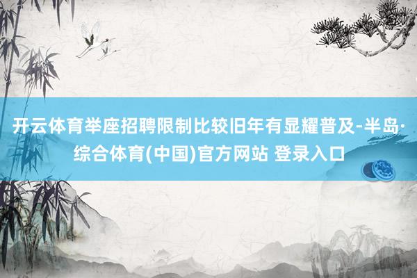 开云体育举座招聘限制比较旧年有显耀普及-半岛·综合体育(中国)官方网站 登录入口