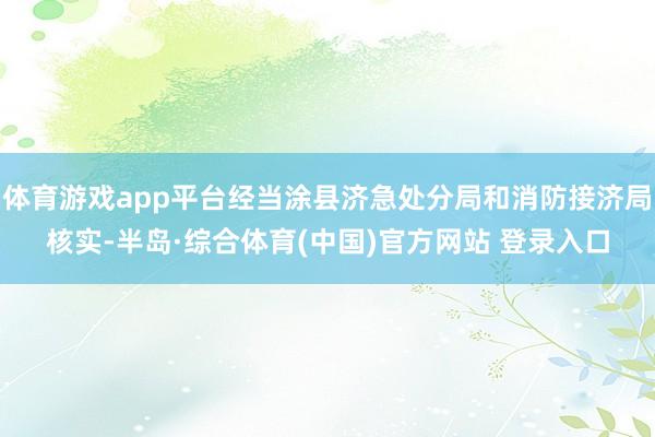 体育游戏app平台经当涂县济急处分局和消防接济局核实-半岛·综合体育(中国)官方网站 登录入口