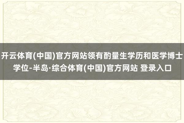 开云体育(中国)官方网站领有酌量生学历和医学博士学位-半岛·综合体育(中国)官方网站 登录入口