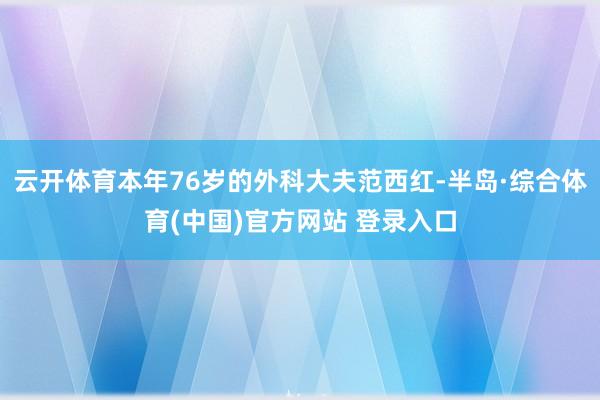 云开体育本年76岁的外科大夫范西红-半岛·综合体育(中国)官方网站 登录入口