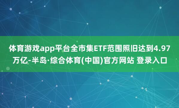 体育游戏app平台全市集ETF范围照旧达到4.97万亿-半岛·综合体育(中国)官方网站 登录入口