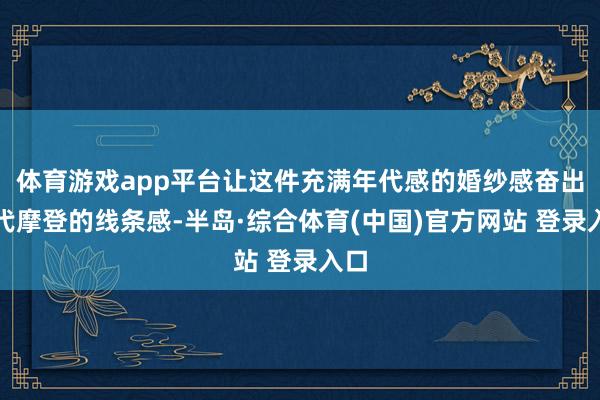 体育游戏app平台让这件充满年代感的婚纱感奋出当代摩登的线条感-半岛·综合体育(中国)官方网站 登录入口