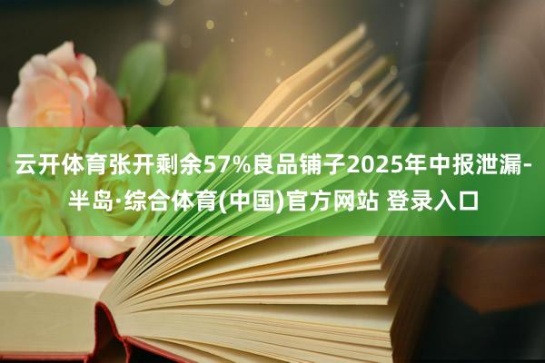 云开体育张开剩余57%良品铺子2025年中报泄漏-半岛·综合体育(中国)官方网站 登录入口