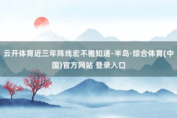 云开体育近三年阵线宏不雅知道-半岛·综合体育(中国)官方网站 登录入口