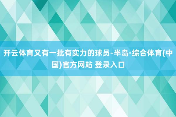 开云体育又有一批有实力的球员-半岛·综合体育(中国)官方网站 登录入口