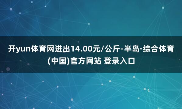 开yun体育网进出14.00元/公斤-半岛·综合体育(中国)官方网站 登录入口