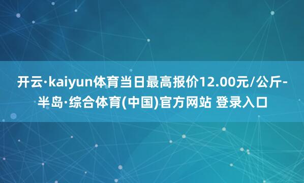 开云·kaiyun体育当日最高报价12.00元/公斤-半岛·综合体育(中国)官方网站 登录入口