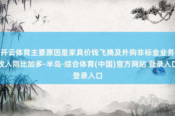 开云体育主要原因是家具价钱飞腾及外购非标金业务收入同比加多-半岛·综合体育(中国)官方网站 登录入口