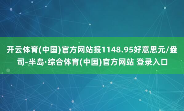 开云体育(中国)官方网站报1148.95好意思元/盎司-半岛·综合体育(中国)官方网站 登录入口