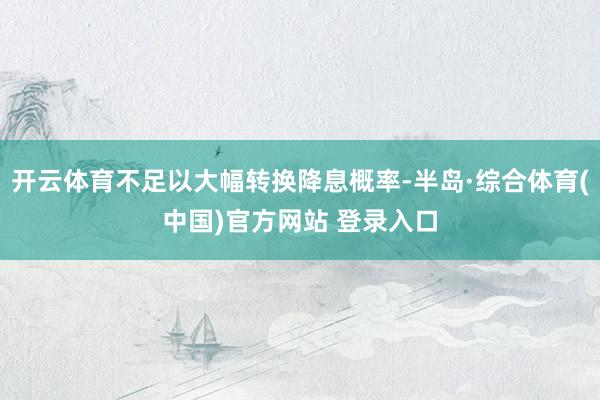开云体育不足以大幅转换降息概率-半岛·综合体育(中国)官方网站 登录入口