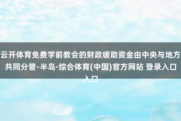 云开体育免费学前教会的财政缓助资金由中央与地方共同分管-半岛·综合体育(中国)官方网站 登录入口