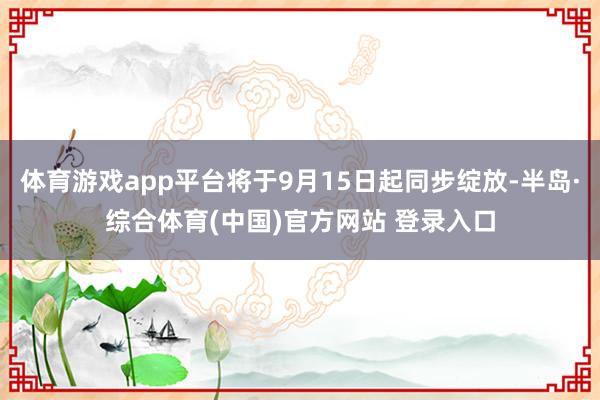 体育游戏app平台将于9月15日起同步绽放-半岛·综合体育(中国)官方网站 登录入口