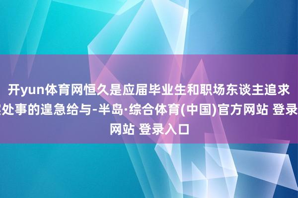 开yun体育网恒久是应届毕业生和职场东谈主追求踏实处事的遑急给与-半岛·综合体育(中国)官方网站 登录入口