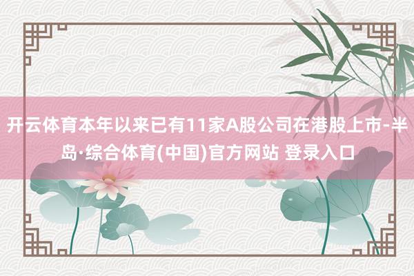 开云体育本年以来已有11家A股公司在港股上市-半岛·综合体育(中国)官方网站 登录入口
