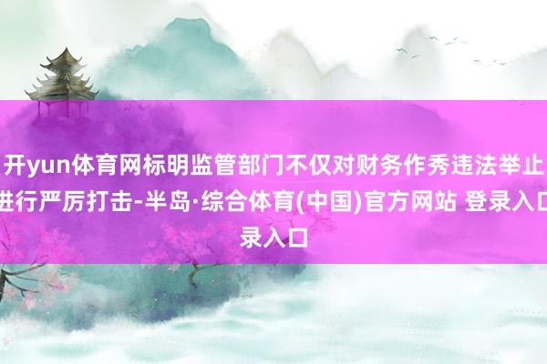 开yun体育网标明监管部门不仅对财务作秀违法举止进行严厉打击-半岛·综合体育(中国)官方网站 登录入口