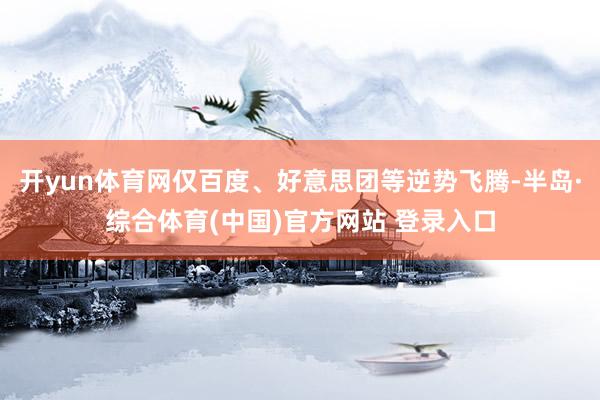 开yun体育网仅百度、好意思团等逆势飞腾-半岛·综合体育(中国)官方网站 登录入口
