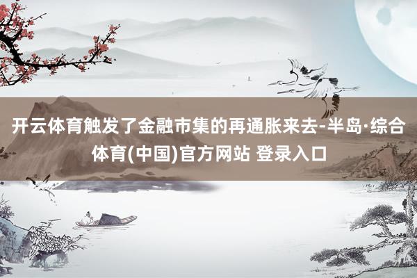 开云体育触发了金融市集的再通胀来去-半岛·综合体育(中国)官方网站 登录入口