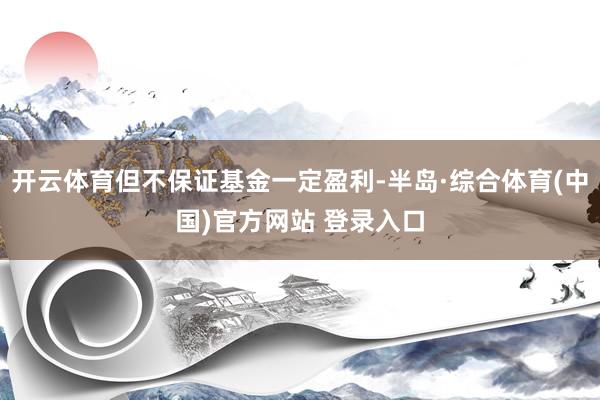开云体育但不保证基金一定盈利-半岛·综合体育(中国)官方网站 登录入口