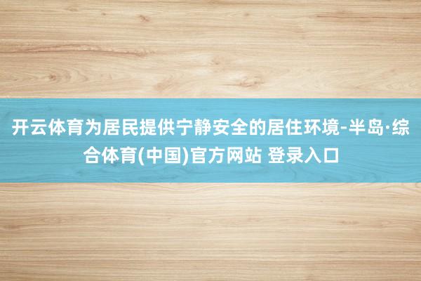 开云体育为居民提供宁静安全的居住环境-半岛·综合体育(中国)官方网站 登录入口