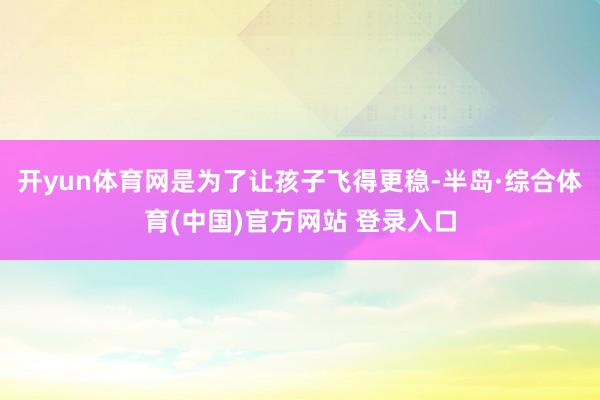 开yun体育网是为了让孩子飞得更稳-半岛·综合体育(中国)官方网站 登录入口