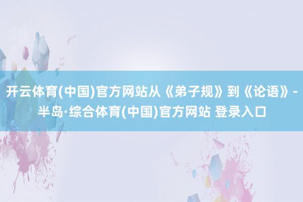 开云体育(中国)官方网站从《弟子规》到《论语》-半岛·综合体育(中国)官方网站 登录入口