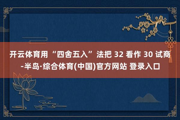 开云体育用 “四舍五入” 法把 32 看作 30 试商-半岛·综合体育(中国)官方网站 登录入口