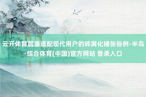 云开体育圆善适配现代用户的碎屑化铺张俗例-半岛·综合体育(中国)官方网站 登录入口