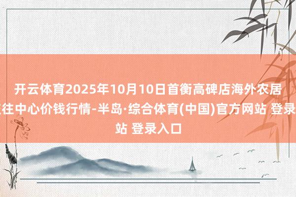 开云体育2025年10月10日首衡高碑店海外农居品交往中心价钱行情-半岛·综合体育(中国)官方网站 登录入口