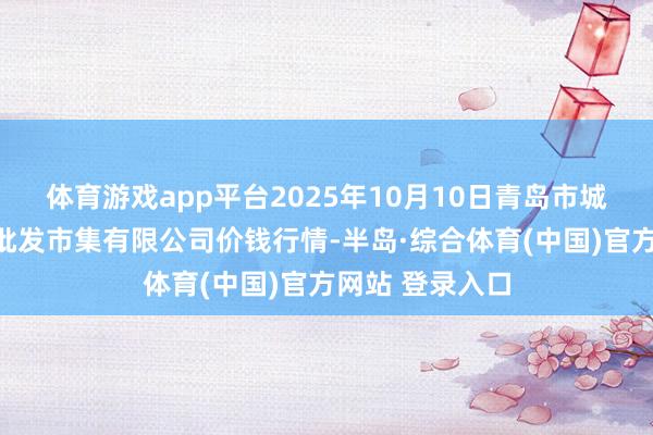 体育游戏app平台2025年10月10日青岛市城阳蔬菜水产物批发市集有限公司价钱行情-半岛·综合体育(中国)官方网站 登录入口