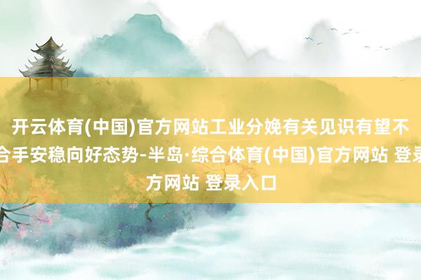 开云体育(中国)官方网站工业分娩有关见识有望不息保合手安稳向好态势-半岛·综合体育(中国)官方网站 登录入口