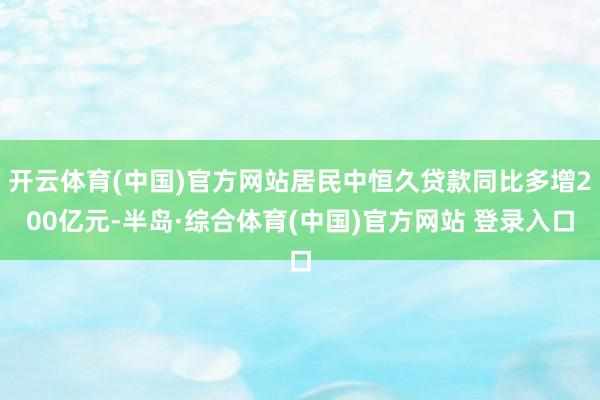 开云体育(中国)官方网站居民中恒久贷款同比多增200亿元-半岛·综合体育(中国)官方网站 登录入口