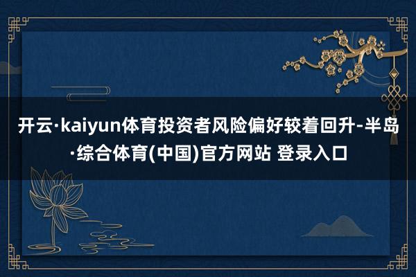 开云·kaiyun体育投资者风险偏好较着回升-半岛·综合体育(中国)官方网站 登录入口