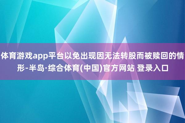 体育游戏app平台以免出现因无法转股而被赎回的情形-半岛·综合体育(中国)官方网站 登录入口